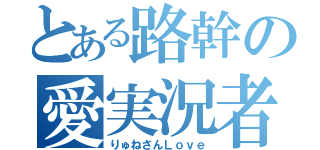 とある路幹の愛実況者（りゅねさんＬｏｖｅ）