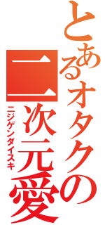 とあるオタクの二次元愛好家（ニジゲンダイスキ）