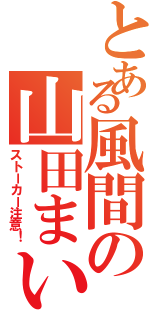 とある風間の山田まい（ストーカー注意！）