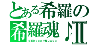 とある希羅の希羅魂♪Ⅱ（★面倒くさがり屋ＣＡＳ☆）