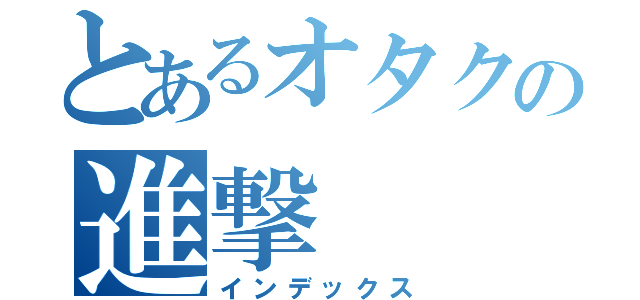 とあるオタクの進撃（インデックス）