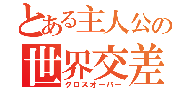 とある主人公の世界交差（クロスオーバー）