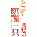 とある啊~我要去了~の魂娘一只（インデックス）