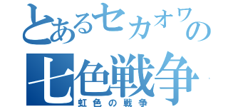 とあるセカオワの七色戦争（虹色の戦争）