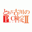 とある古川のＰＣ検定Ⅱ（ｐｃ検定）