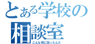 とある学校の相談室（こんな所に在ったんだ）