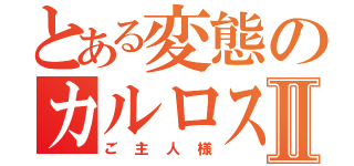 とある変態のカルロス様Ⅱ（ご主人様）