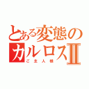 とある変態のカルロス様Ⅱ（ご主人様）