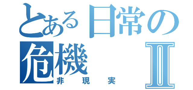 とある日常の危機Ⅱ（非現実）