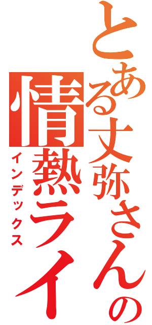 とある丈弥さんの情熱ライブ（インデックス）