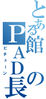 とある館のＰＡＤ長（ピチューン）