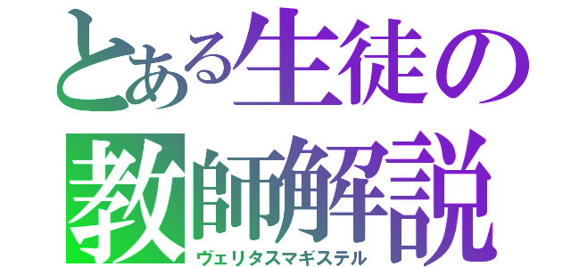 とある生徒の教師解説（ヴェリタスマギステル）