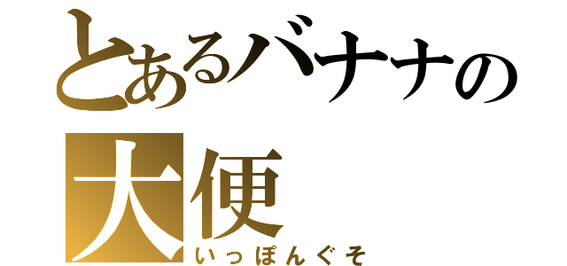 とあるバナナの大便（いっぽんぐそ）