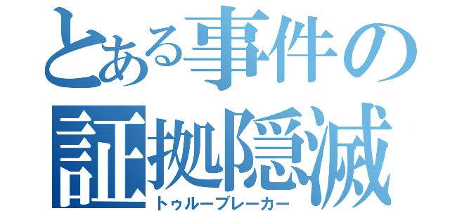 とある事件の証拠隠滅（トゥルーブレーカー）