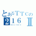 とあるＴＴＣの２１６Ⅱ（ＳＯＣＩＡＬ ＦＡＮＳＩＴＥ）