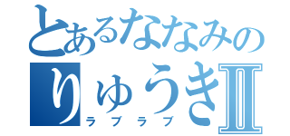 とあるななみのりゅうきⅡ（ラブラブ）