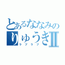 とあるななみのりゅうきⅡ（ラブラブ）