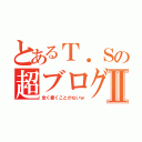 とあるＴ．Ｓの超ブログⅡ（全く書くことがないｗ）