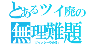 とあるツイ廃の無理難題（「ツイッターやめる」）