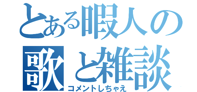 とある暇人の歌と雑談（コメントしちゃえ）