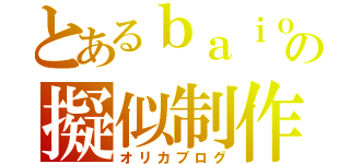 とあるｂａｉｏの擬似制作（オリカブログ）