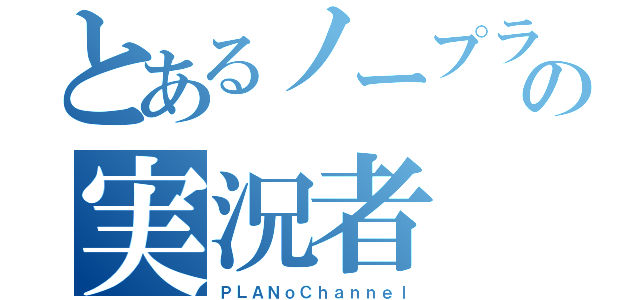 とあるノープランの実況者（ＰＬＡＮｏＣｈａｎｎｅｌ）