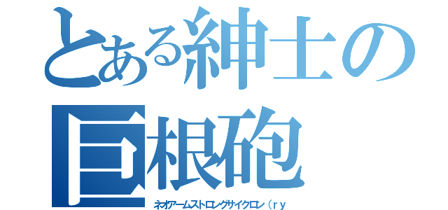 とある紳士の巨根砲（ネオアームストロングサイクロン（ｒｙ）