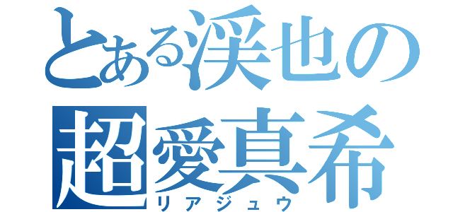 とある渓也の超愛真希（リアジュウ）