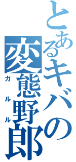 とあるキバの変態野郎（ガルル）