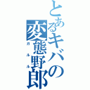 とあるキバの変態野郎（ガルル）