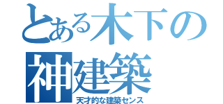 とある木下の神建築（天才的な建築センス）