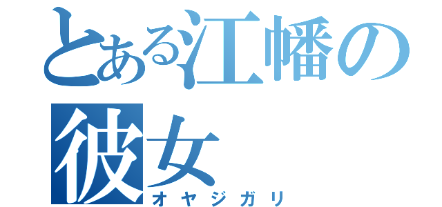 とある江幡の彼女（オヤジガリ）