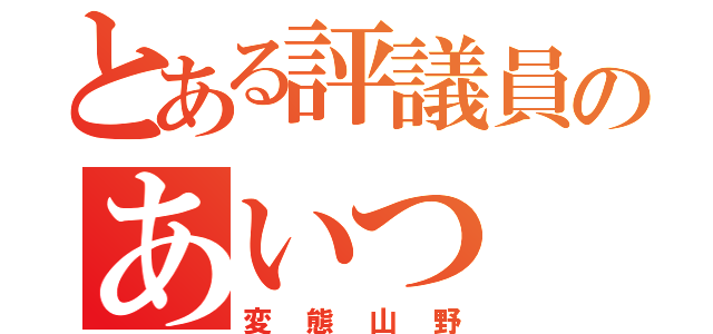 とある評議員のあいつ（変態山野）