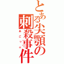 とある尖顎の刺殺事件（あごっ☆）