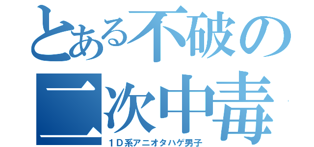 とある不破の二次中毒（１Ｄ系アニオタハゲ男子）