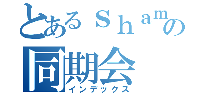 とあるｓｈａｍｐｏｏの同期会（インデックス）