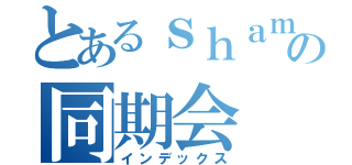 とあるｓｈａｍｐｏｏの同期会（インデックス）