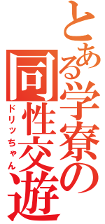 とある学寮の同性交遊（ドリッちゃん）