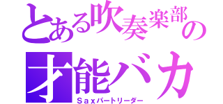 とある吹奏楽部のの才能バカ（Ｓａｘパートリーダー）