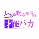 とある吹奏楽部のの才能バカ（Ｓａｘパートリーダー）