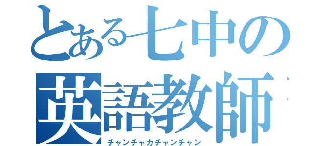 とある七中の英語教師（チャンチャカチャンチャン）