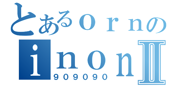 とあるｏｒｎのｉｎｏｎｄⅡ（９０９０９０）