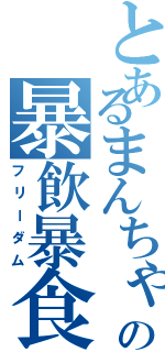 とあるまんちゃんの暴飲暴食（フリーダム）