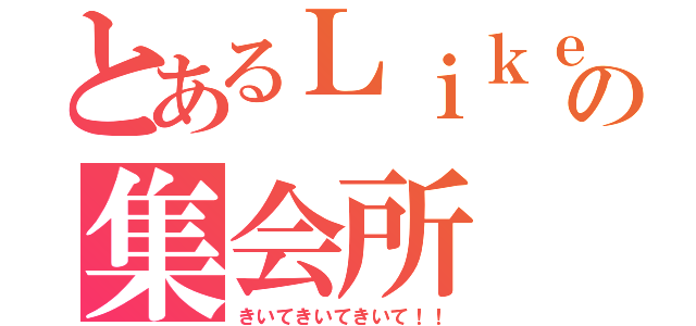 とあるＬｉｋｅの集会所（きいてきいてきいて！！）