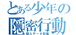 とある少年の隠密行動（個人データ収集）