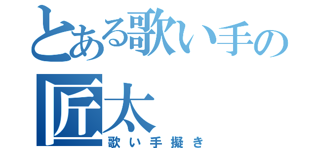 とある歌い手の匠太（歌い手擬き）