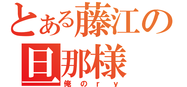 とある藤江の旦那様（俺のｒｙ）