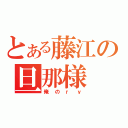 とある藤江の旦那様（俺のｒｙ）