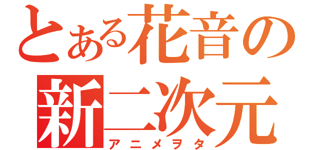 とある花音の新二次元（アニメヲタ）