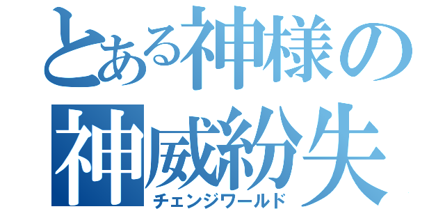 とある神様の神威紛失（チェンジワールド）